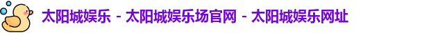 太阳城娱乐 - 太阳城娱乐场官网 - 太阳城娱乐网址